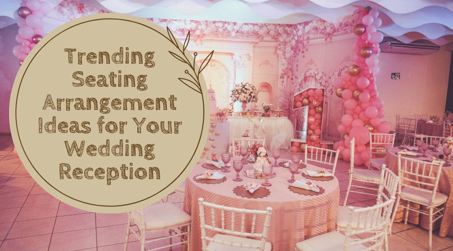 Trending Seating Arrangement Ideas for Your Wedding Reception